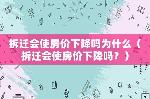 拆遷會使房價下降嗎為什么（拆遷會使房價下降嗎？）