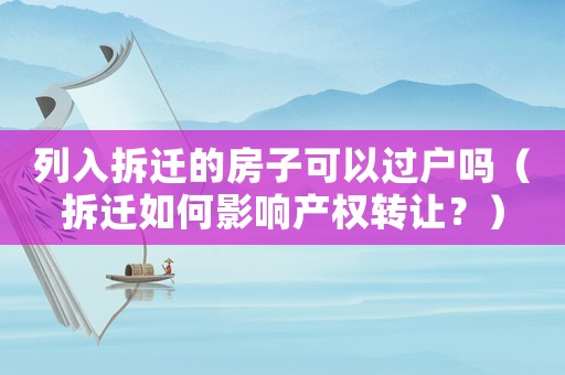 列入拆遷的房子可以過戶嗎（拆遷如何影響產(chǎn)權(quán)轉(zhuǎn)讓？）