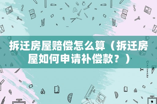 拆遷房屋賠償怎么算（拆遷房屋如何申請補償款？）