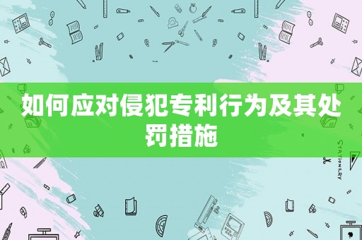 如何應對侵犯專利行為及其處罰措施