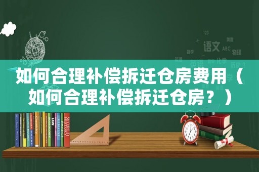 如何合理補(bǔ)償拆遷倉(cāng)房費(fèi)用（如何合理補(bǔ)償拆遷倉(cāng)房？）