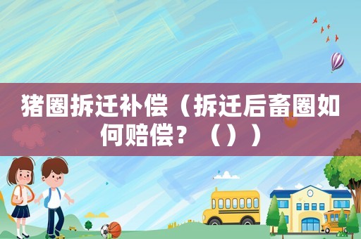 豬圈拆遷補(bǔ)償（拆遷后畜圈如何賠償？（））