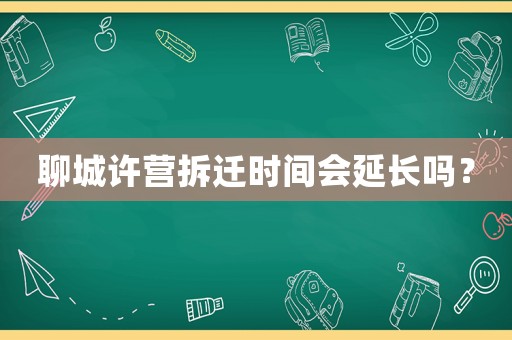聊城許營拆遷時間會延長嗎？