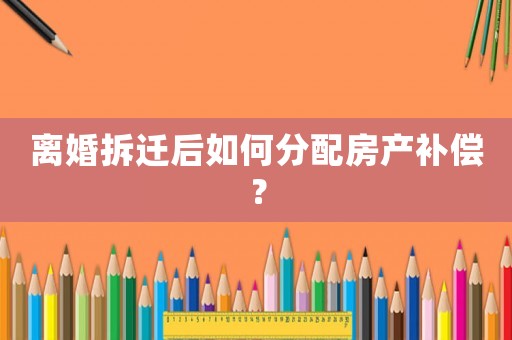 離婚拆遷后如何分配房產補償？