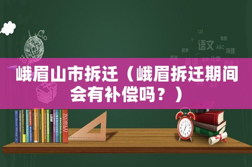 峨眉山市拆遷（峨眉拆遷期間會有補償嗎？）