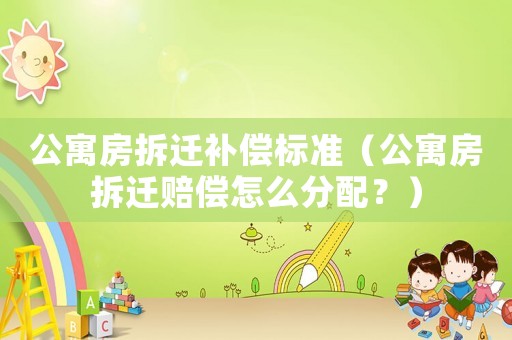 公寓房拆遷補償標準（公寓房拆遷賠償怎么分配？）
