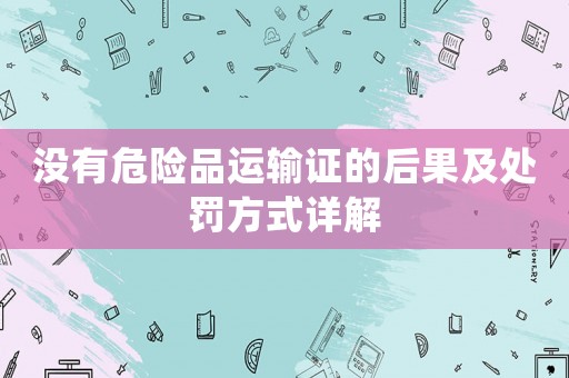 沒有危險品運輸證的后果及處罰方式詳解