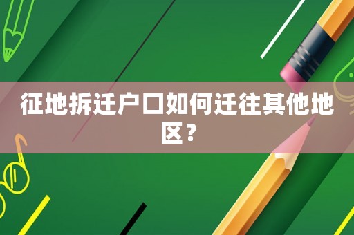 征地拆遷戶口如何遷往其他地區？