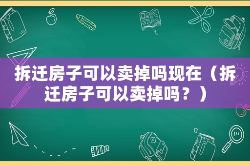 拆遷房子可以賣掉嗎現在（拆遷房子可以賣掉嗎？）