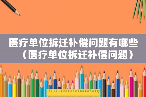 醫療單位拆遷補償問題有哪些（醫療單位拆遷補償問題）