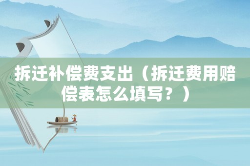 拆遷補償費支出（拆遷費用賠償表怎么填寫？）