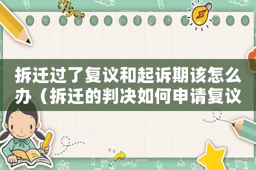 拆遷過了復議和起訴期該怎么辦（拆遷的判決如何申請復議？）