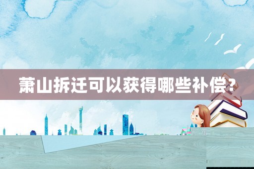蕭山拆遷可以獲得哪些補償？