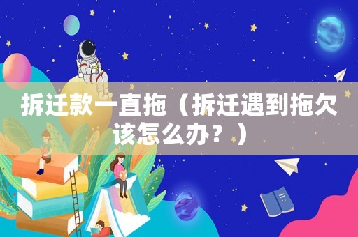 拆遷款一直拖（拆遷遇到拖欠該怎么辦？）