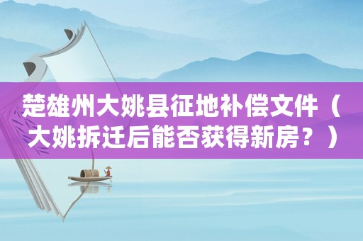 楚雄州大姚縣征地補償文件（大姚拆遷后能否獲得新房？）