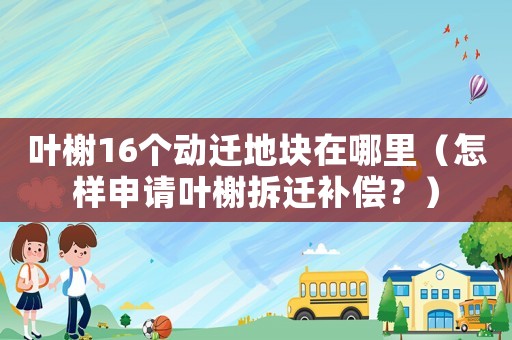 葉榭16個動遷地塊在哪里（怎樣申請葉榭拆遷補償？）