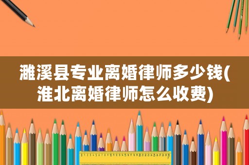 濉溪縣專業(yè)離婚律師多少錢(淮北離婚律師怎么收費(fèi))
