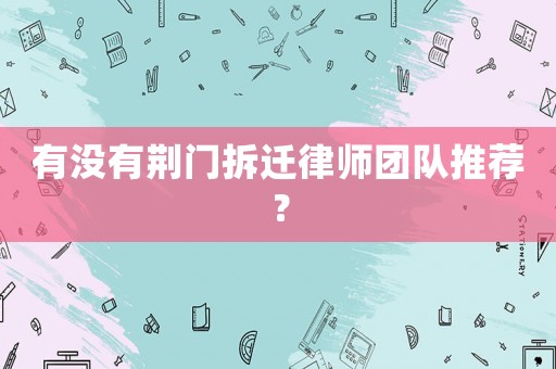 有沒有荊門拆遷律師團隊推薦？