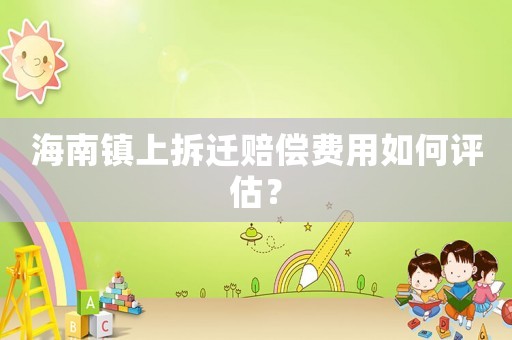 海南鎮上拆遷賠償費用如何評估？