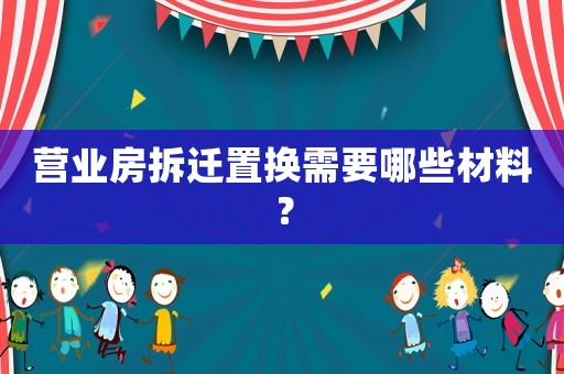 營業房拆遷置換需要哪些材料？