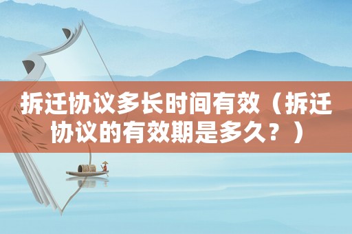 拆遷協議多長時間有效（拆遷協議的有效期是多久？）