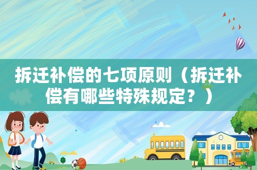 拆遷補償的七項原則（拆遷補償有哪些特殊規定？）