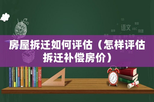 房屋拆遷如何評估（怎樣評估拆遷補償房價）