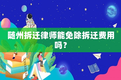 隨州拆遷律師能免除拆遷費用嗎？