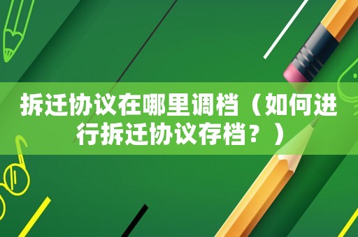 拆遷協議在哪里調檔（如何進行拆遷協議存檔？）