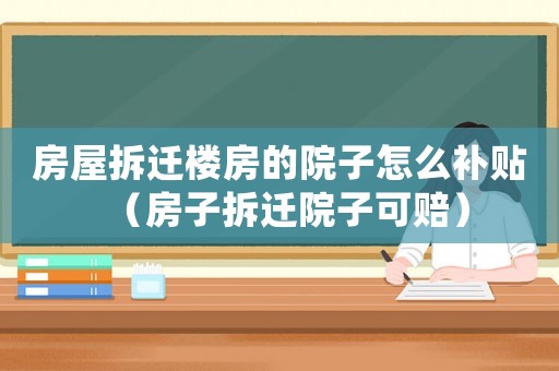 房屋拆遷樓房的院子怎么補(bǔ)貼（房子拆遷院子可賠）