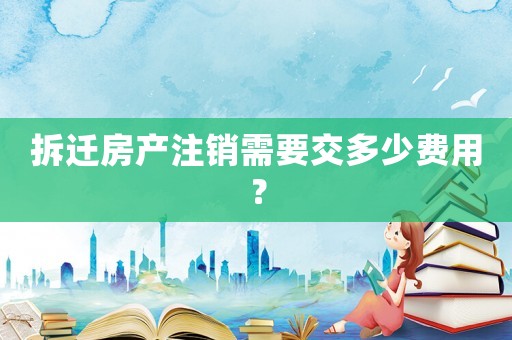 拆遷房產(chǎn)注銷需要交多少費(fèi)用？
