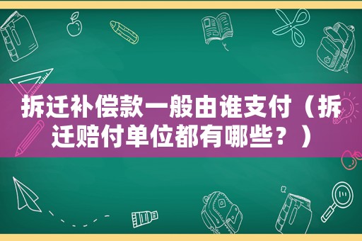 拆遷補償款一般由誰支付（拆遷賠付單位都有哪些？）