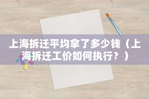 上海拆遷平均拿了多少錢（上海拆遷工價如何執(zhí)行？）