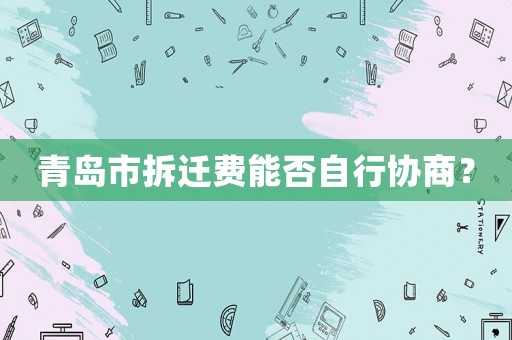青島市拆遷費能否自行協商？