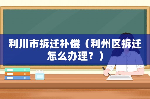 利川市拆遷補償（利州區(qū)拆遷怎么辦理？）