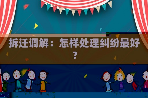 拆遷調(diào)解：怎樣處理糾紛最好？