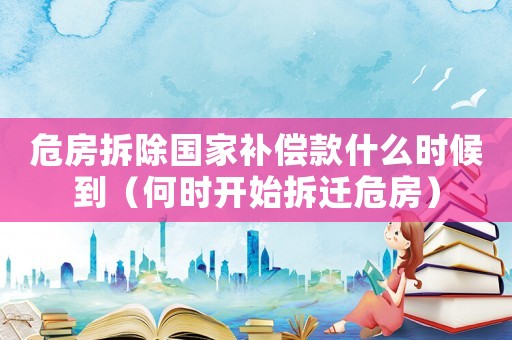 危房拆除國家補償款什么時候到（何時開始拆遷危房）