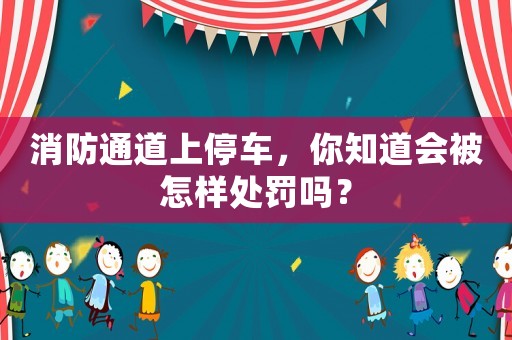 消防通道上停車(chē)，你知道會(huì)被怎樣處罰嗎？