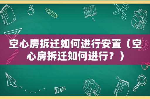 空心房拆遷如何進(jìn)行安置（空心房拆遷如何進(jìn)行？）