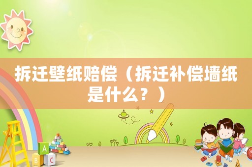 拆遷壁紙賠償（拆遷補償墻紙是什么？）