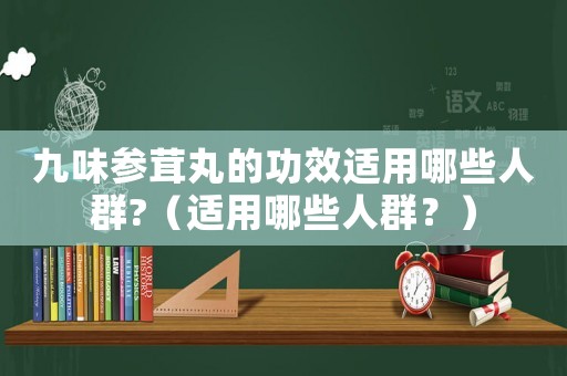 九味參茸丸的功效適用哪些人群?（適用哪些人群？）