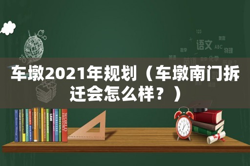 車墩2021年規劃（車墩南門拆遷會怎么樣？）