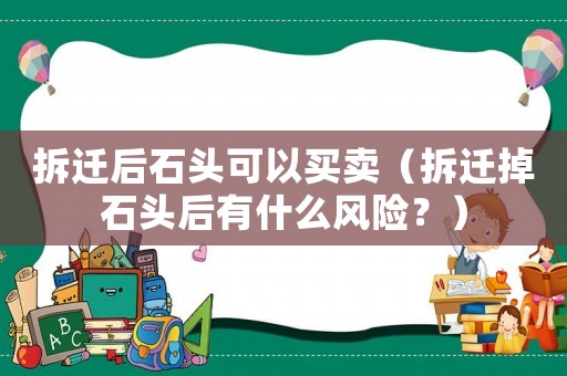 拆遷后石頭可以買賣（拆遷掉石頭后有什么風(fēng)險(xiǎn)？）