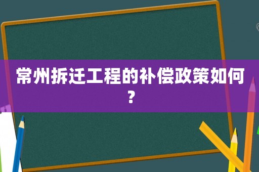 常州拆遷工程的補償政策如何？