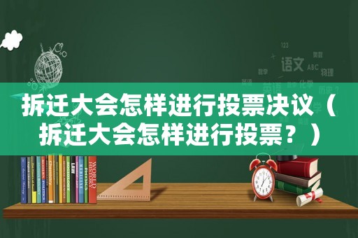 拆遷大會怎樣進行投票決議（拆遷大會怎樣進行投票？）