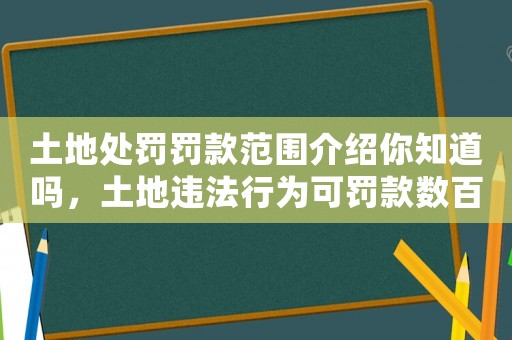 土地處罰罰款范圍介紹你知道嗎，土地違法行為可罰款數(shù)百萬