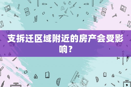 支拆遷區(qū)域附近的房產(chǎn)會受影響？