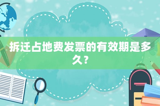 拆遷占地費發票的有效期是多久？
