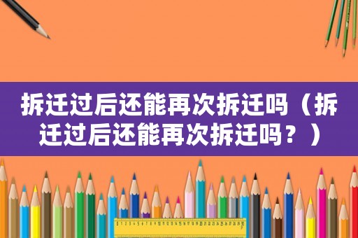 拆遷過后還能再次拆遷嗎（拆遷過后還能再次拆遷嗎？）