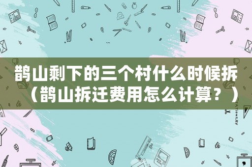 鵲山剩下的三個村什么時候拆（鵲山拆遷費用怎么計算？）